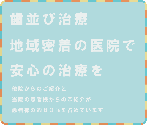 歯並び治療専門医院による安心の治療を他院からのご紹介と当院の患者様からのご紹介が患者様の約80%を占めています
